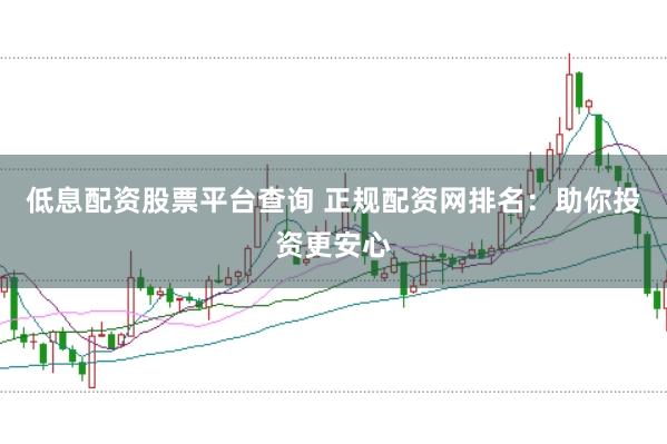 低息配资股票平台查询 正规配资网排名：助你投资更安心
