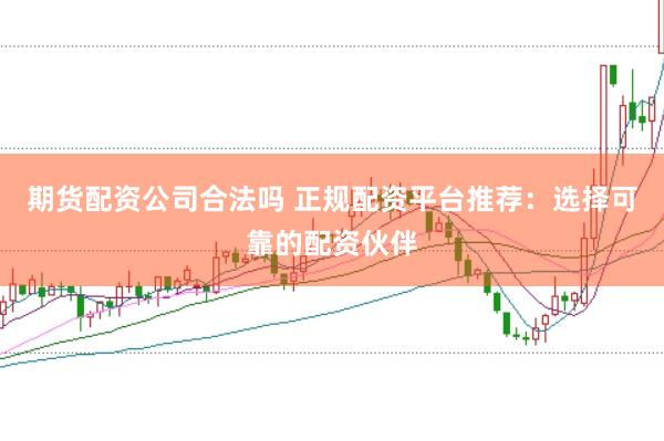 期货配资公司合法吗 正规配资平台推荐：选择可靠的配资伙伴