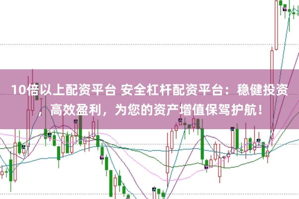 10倍以上配资平台 安全杠杆配资平台：稳健投资，高效盈利，为您的资产增值保驾护航！