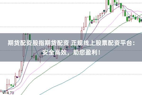 期货配资股指期货配资 正规线上股票配资平台：安全高效，助您盈利！