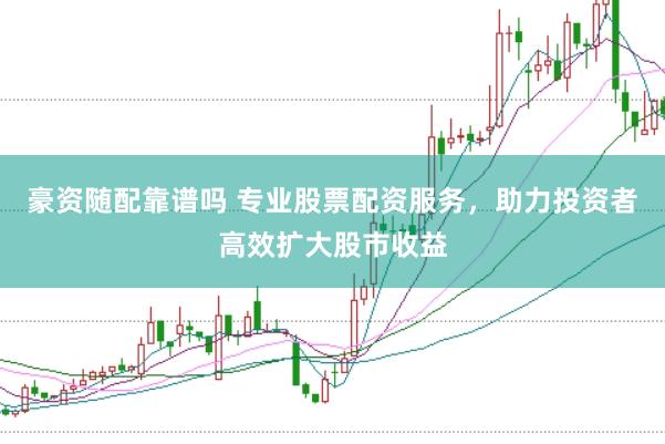 豪资随配靠谱吗 专业股票配资服务，助力投资者高效扩大股市收益
