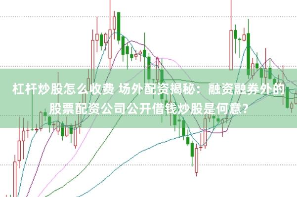 杠杆炒股怎么收费 场外配资揭秘：融资融券外的股票配资公司公开借钱炒股是何意？