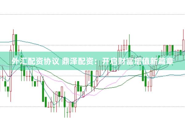 外汇配资协议 鼎泽配资：开启财富增值新篇章