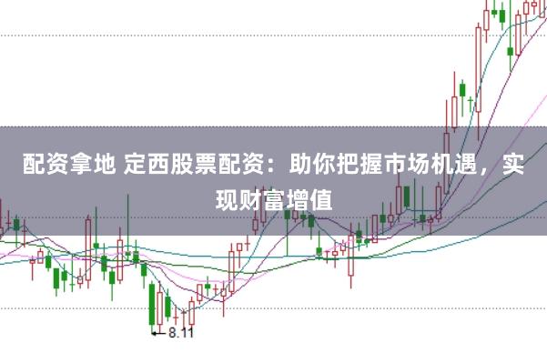 配资拿地 定西股票配资：助你把握市场机遇，实现财富增值