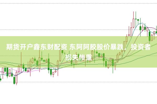 期货开户鑫东财配资 东阿阿胶股价暴跌，投资者损失惨重