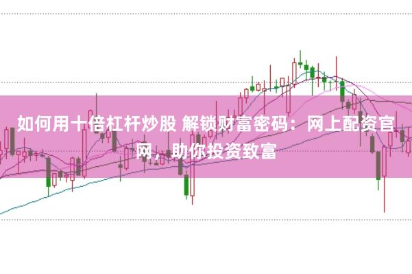 如何用十倍杠杆炒股 解锁财富密码：网上配资官网，助你投资致富