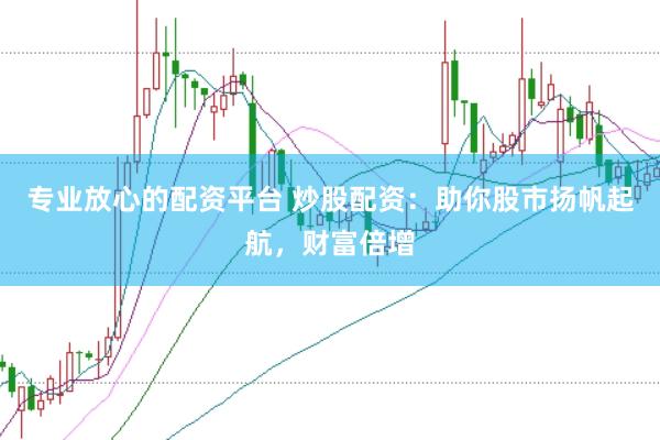 专业放心的配资平台 炒股配资：助你股市扬帆起航，财富倍增