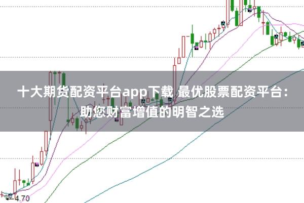 十大期货配资平台app下载 最优股票配资平台：助您财富增值的明智之选