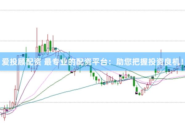 爱投顾配资 最专业的配资平台：助您把握投资良机！