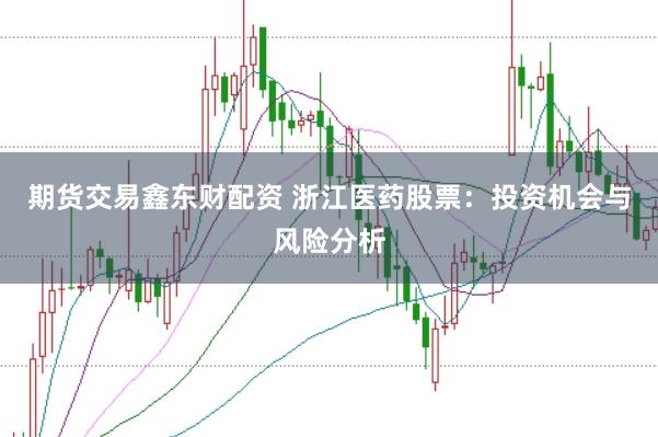期货交易鑫东财配资 浙江医药股票：投资机会与风险分析