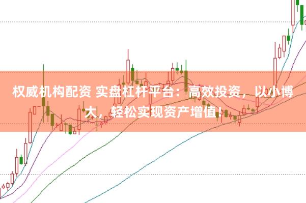 权威机构配资 实盘杠杆平台：高效投资，以小博大，轻松实现资产增值！
