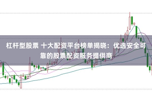 杠杆型股票 十大配资平台榜单揭晓：优选安全可靠的股票配资服务提供商