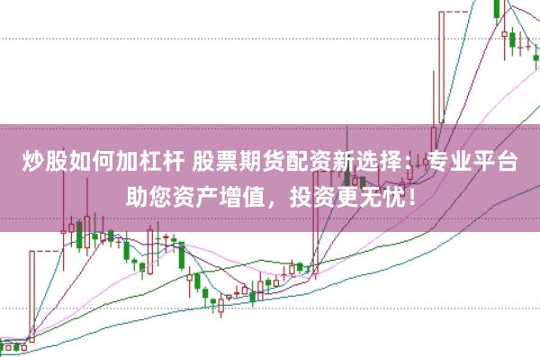 炒股如何加杠杆 股票期货配资新选择：专业平台助您资产增值，投资更无忧！