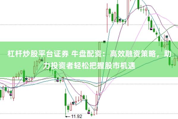 杠杆炒股平台证券 牛盘配资：高效融资策略，助力投资者轻松把握股市机遇