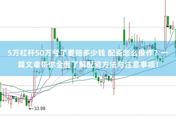 5万杠杆50万亏了要赔多少钱 配资怎么操作？一篇文章带你全面了解配资方法与注意事项！