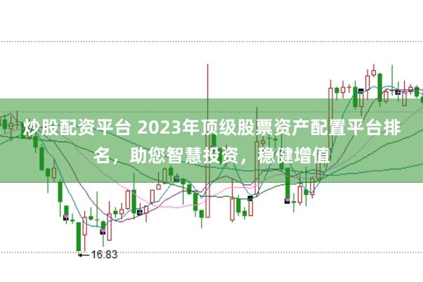 炒股配资平台 2023年顶级股票资产配置平台排名，助您智慧投资，稳健增值