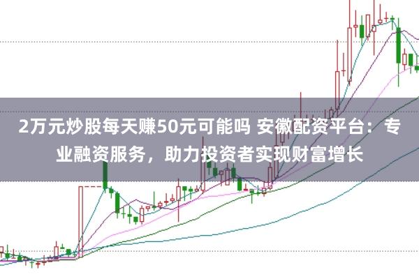 2万元炒股每天赚50元可能吗 安徽配资平台：专业融资服务，助力投资者实现财富增长