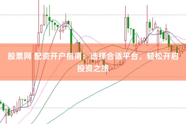 股票网 配资开户指南：选择合适平台，轻松开启投资之旅