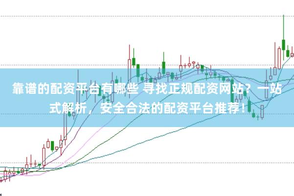 靠谱的配资平台有哪些 寻找正规配资网站？一站式解析，安全合法的配资平台推荐！
