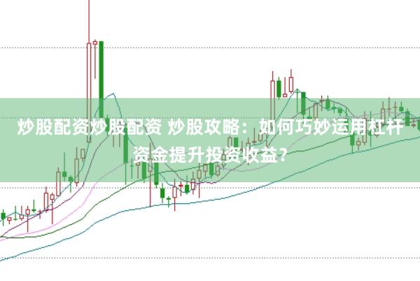炒股配资炒股配资 炒股攻略：如何巧妙运用杠杆资金提升投资收益？