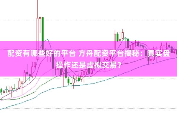 配资有哪些好的平台 方舟配资平台揭秘：真实盘操作还是虚拟交易？