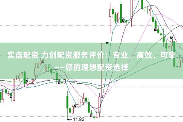 实盘配资 力创配资服务评价：专业、高效、可靠——您的理想配资选择