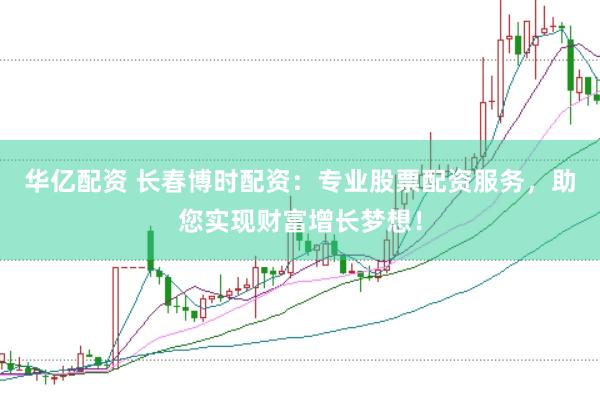 华亿配资 长春博时配资：专业股票配资服务，助您实现财富增长梦想！
