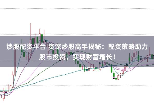 炒股配资平台 资深炒股高手揭秘：配资策略助力股市投资，实现财富增长！
