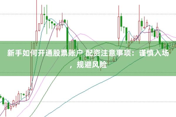 新手如何开通股票账户 配资注意事项：谨慎入场，规避风险