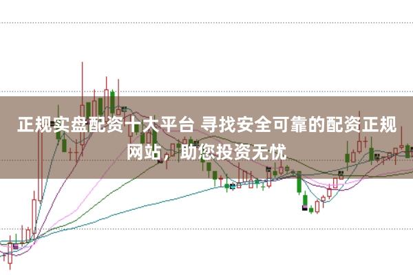 正规实盘配资十大平台 寻找安全可靠的配资正规网站，助您投资无忧
