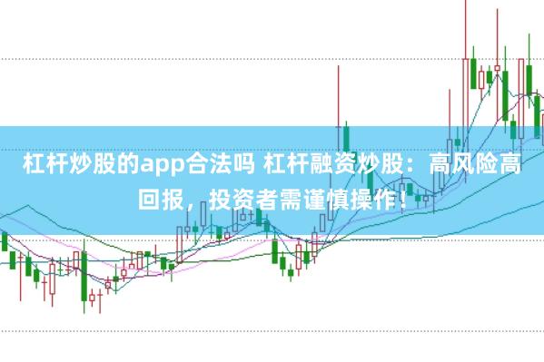 杠杆炒股的app合法吗 杠杆融资炒股：高风险高回报，投资者需谨慎操作！