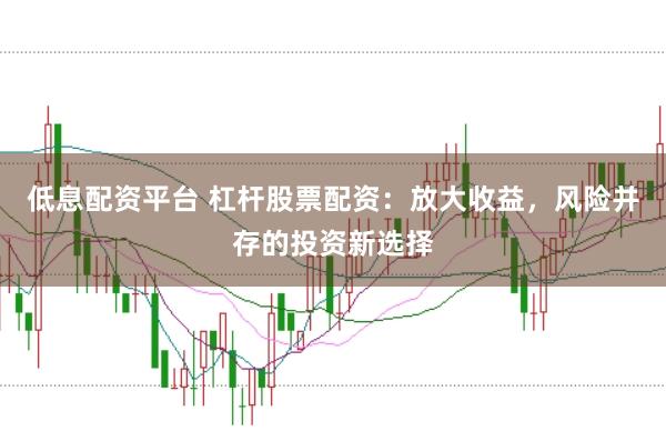 低息配资平台 杠杆股票配资：放大收益，风险并存的投资新选择