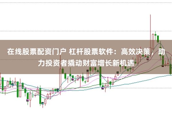 在线股票配资门户 杠杆股票软件：高效决策，助力投资者撬动财富增长新机遇