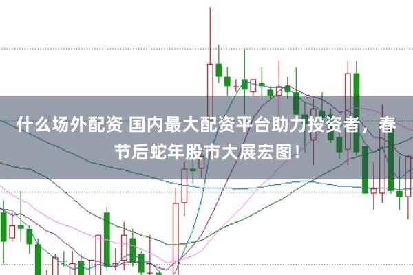 什么场外配资 国内最大配资平台助力投资者，春节后蛇年股市大展宏图！