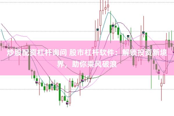 炒股配资杠杆询问 股市杠杆软件：解锁投资新境界，助你乘风破浪