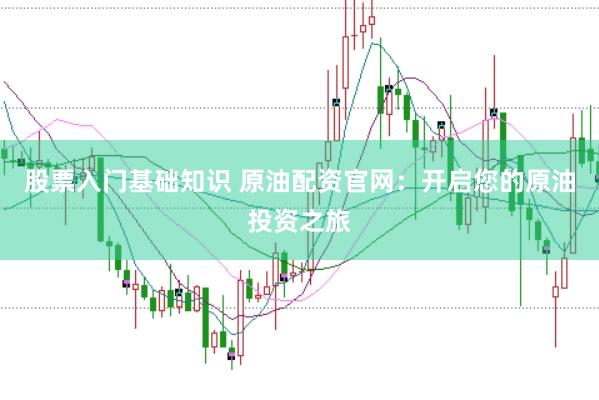 股票入门基础知识 原油配资官网：开启您的原油投资之旅