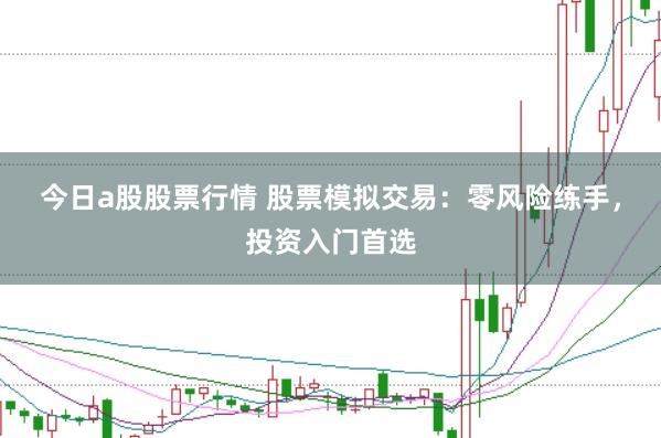 今日a股股票行情 股票模拟交易：零风险练手，投资入门首选