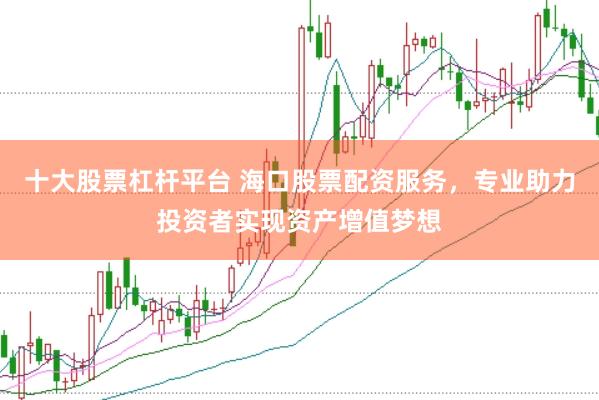 十大股票杠杆平台 海口股票配资服务，专业助力投资者实现资产增值梦想