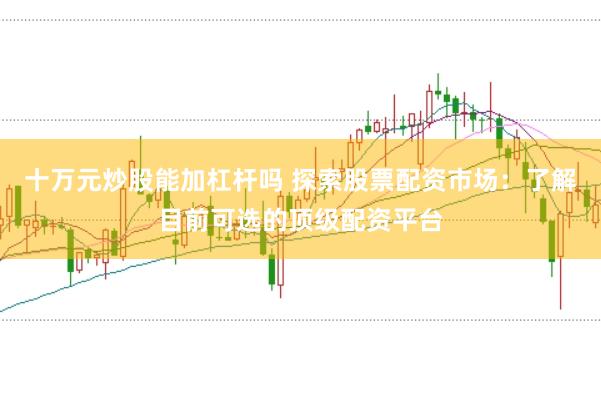 十万元炒股能加杠杆吗 探索股票配资市场：了解目前可选的顶级配资平台