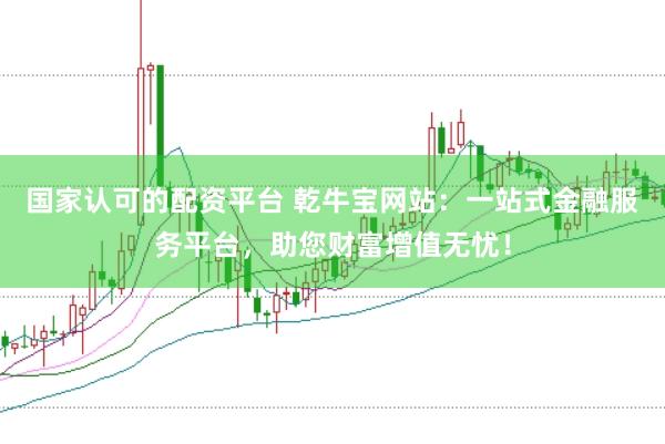 国家认可的配资平台 乾牛宝网站：一站式金融服务平台，助您财富增值无忧！