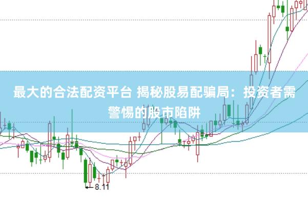 最大的合法配资平台 揭秘股易配骗局：投资者需警惕的股市陷阱