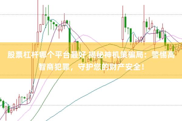 股票杠杆哪个平台最好 揭秘神机策骗局：警惕高智商犯罪，守护您的财产安全！