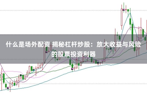 什么是场外配资 揭秘杠杆炒股：放大收益与风险的股票投资利器