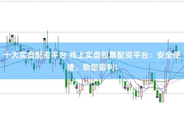 十大实盘配资平台 线上实盘股票配资平台：安全便捷，助您盈利！