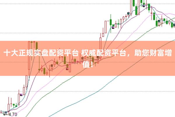 十大正规实盘配资平台 权威配资平台，助您财富增值！