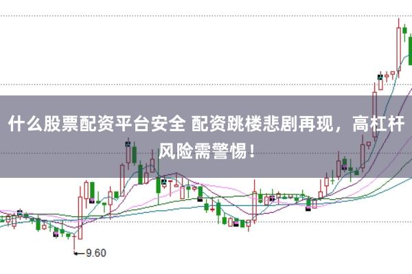 什么股票配资平台安全 配资跳楼悲剧再现，高杠杆风险需警惕！