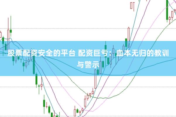 股票配资安全的平台 配资巨亏：血本无归的教训与警示