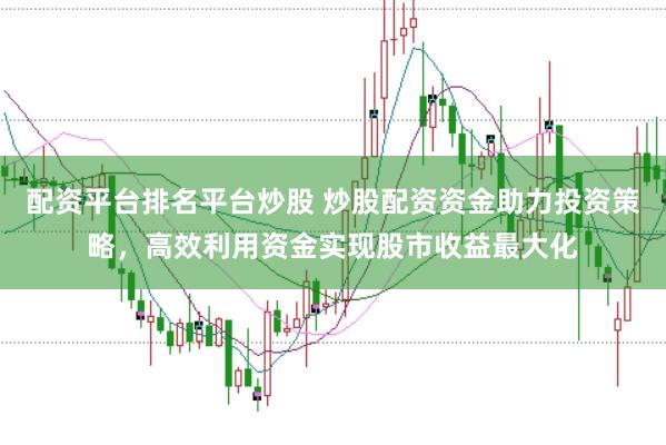 配资平台排名平台炒股 炒股配资资金助力投资策略，高效利用资金实现股市收益最大化