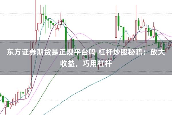 东方证券期货是正规平台吗 杠杆炒股秘籍：放大收益，巧用杠杆