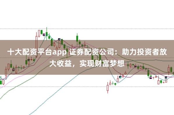 十大配资平台app 证券配资公司：助力投资者放大收益，实现财富梦想